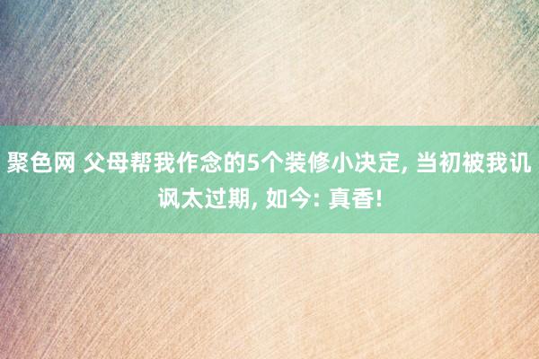 聚色网 父母帮我作念的5个装修小决定， 当初被我讥讽太过期， 如今: 真香!