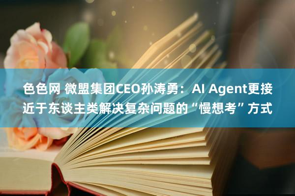 色色网 微盟集团CEO孙涛勇：AI Agent更接近于东谈主类解决复杂问题的“慢想考”方式