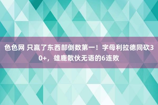 色色网 只赢了东西部倒数第一！字母利拉德同砍30+，雄鹿散伙无语的6连败