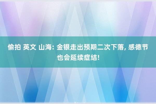 偷拍 英文 山海: 金银走出预期二次下落， 感德节也会延续症结!