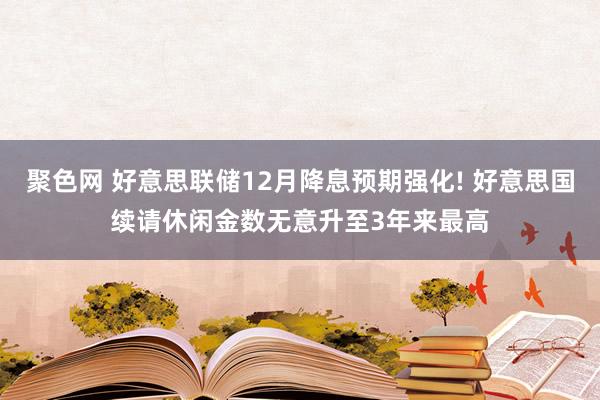 聚色网 好意思联储12月降息预期强化! 好意思国续请休闲金数无意升至3年来最高