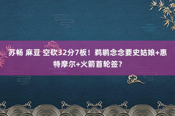 苏畅 麻豆 空砍32分7板！鹈鹕念念要史姑娘+惠特摩尔+火箭首轮签？