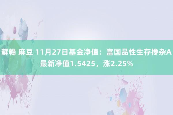 蘇暢 麻豆 11月27日基金净值：富国品性生存搀杂A最新净值1.5425，涨2.25%