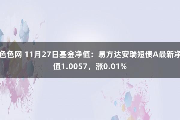 色色网 11月27日基金净值：易方达安瑞短债A最新净值1.0057，涨0.01%