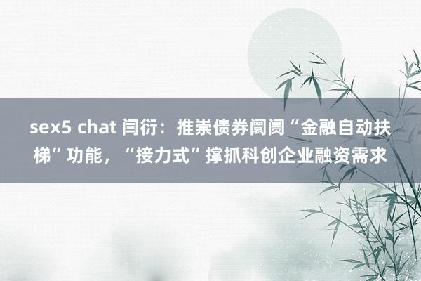 sex5 chat 闫衍：推崇债券阛阓“金融自动扶梯”功能，“接力式”撑抓科创企业融资需求