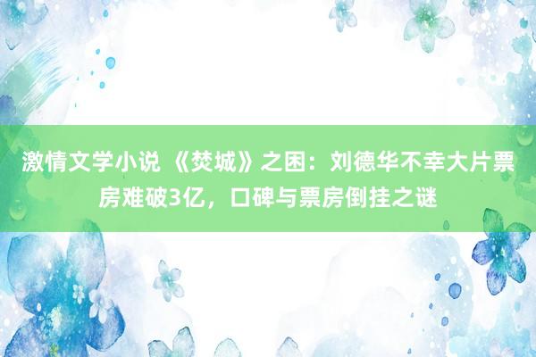 激情文学小说 《焚城》之困：刘德华不幸大片票房难破3亿，口碑与票房倒挂之谜