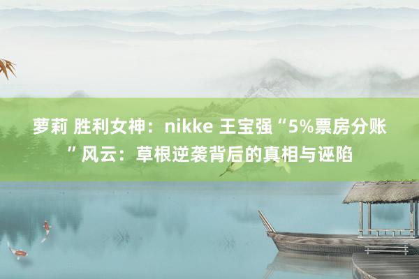 萝莉 胜利女神：nikke 王宝强“5%票房分账”风云：草根逆袭背后的真相与诬陷