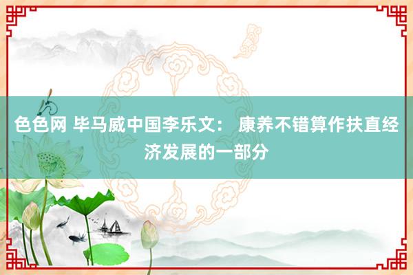 色色网 毕马威中国李乐文： 康养不错算作扶直经济发展的一部分