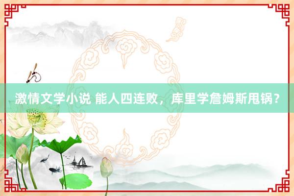 激情文学小说 能人四连败，库里学詹姆斯甩锅？