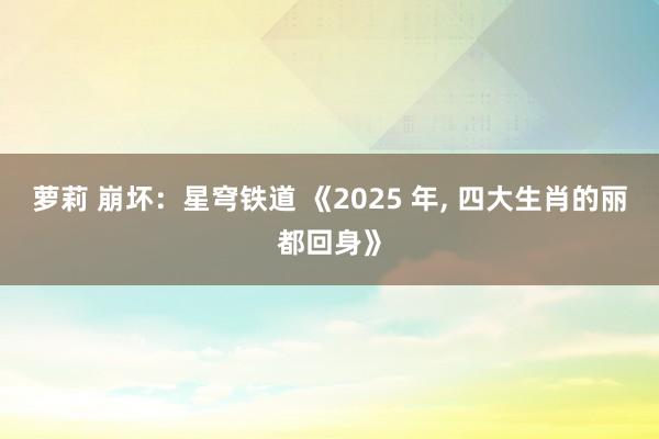 萝莉 崩坏：星穹铁道 《2025 年， 四大生肖的丽都回身》