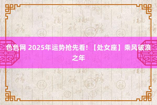 色色网 2025年运势抢先看! 【处女座】乘风破浪之年