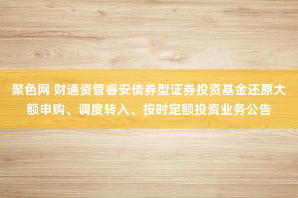 聚色网 财通资管睿安债券型证券投资基金还原大额申购、调度转入、按时定额投资业务公告