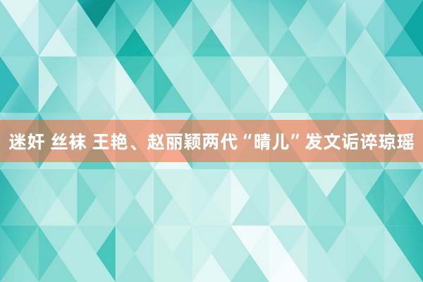 迷奸 丝袜 王艳、赵丽颖两代“晴儿”发文诟谇琼瑶