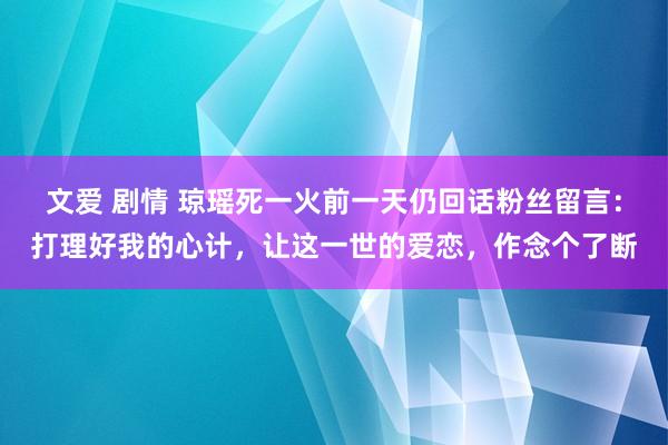 文爱 剧情 琼瑶死一火前一天仍回话粉丝留言：打理好我的心计，让这一世的爱恋，作念个了断