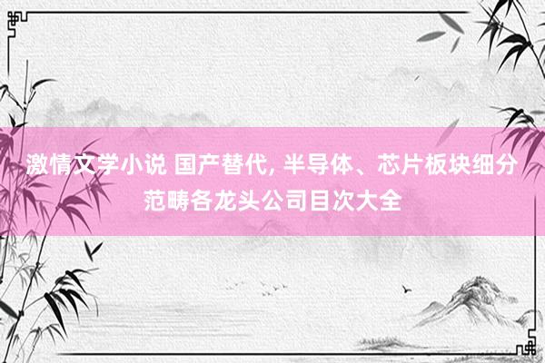 激情文学小说 国产替代， 半导体、芯片板块细分范畴各龙头公司目次大全