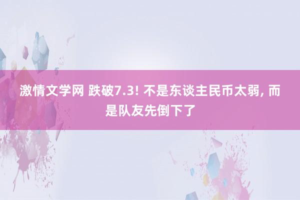 激情文学网 跌破7.3! 不是东谈主民币太弱， 而是队友先倒下了