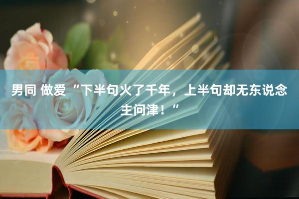 男同 做爱 “下半句火了千年，上半句却无东说念主问津！”