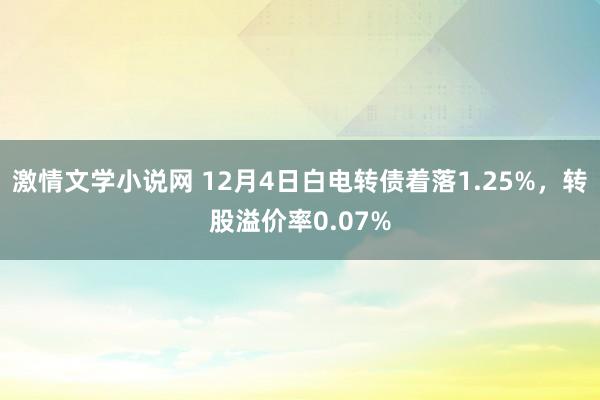 激情文学小说网 12月4日白电转债着落1.25%，转股溢价率0.07%