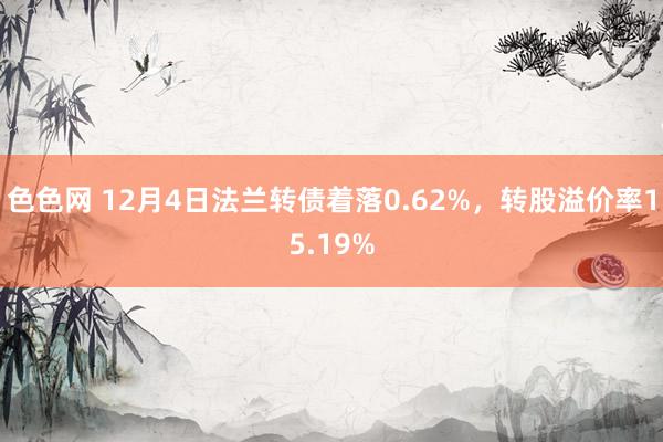 色色网 12月4日法兰转债着落0.62%，转股溢价率15.19%