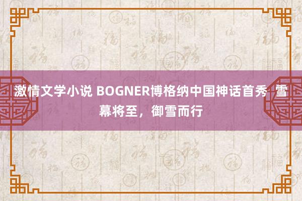 激情文学小说 BOGNER博格纳中国神话首秀  雪幕将至，御雪而行