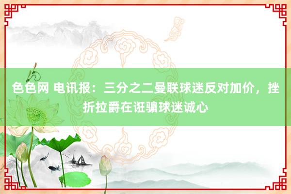 色色网 电讯报：三分之二曼联球迷反对加价，挫折拉爵在诳骗球迷诚心