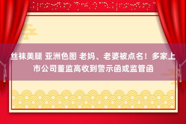 丝袜美腿 亚洲色图 老妈、老婆被点名！多家上市公司董监高收到警示函或监管函