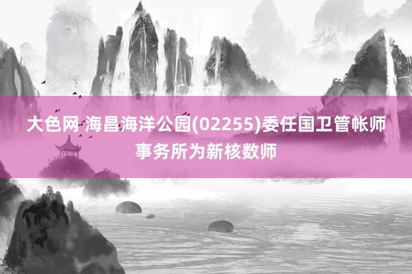 大色网 海昌海洋公园(02255)委任国卫管帐师事务所为新核数师