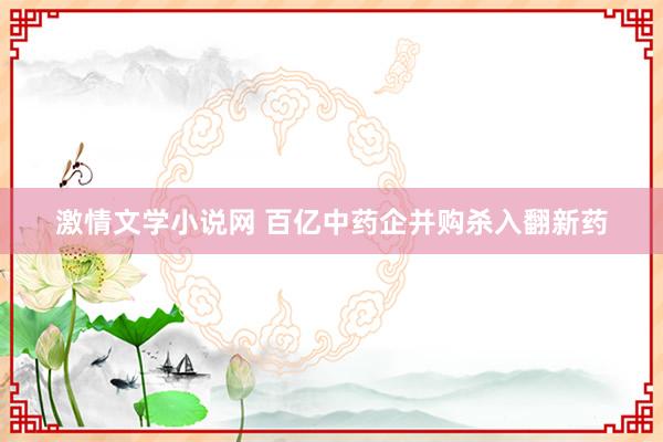 激情文学小说网 百亿中药企并购杀入翻新药