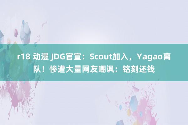 r18 动漫 JDG官宣：Scout加入，Yagao离队！惨遭大量网友嘲讽：铭刻还钱