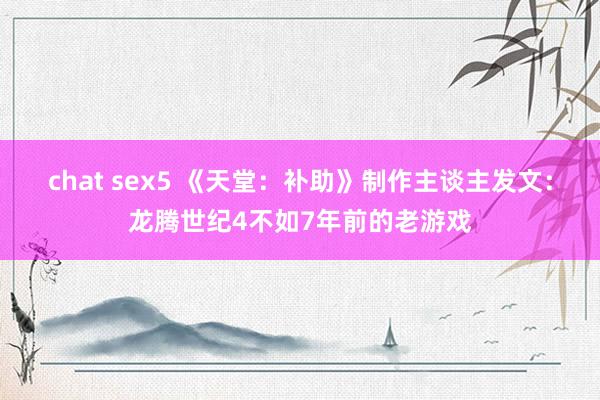 chat sex5 《天堂：补助》制作主谈主发文：龙腾世纪4不如7年前的老游戏