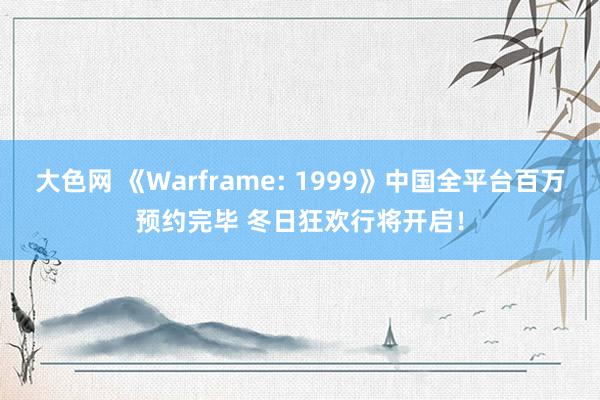 大色网 《Warframe: 1999》中国全平台百万预约完毕 冬日狂欢行将开启！