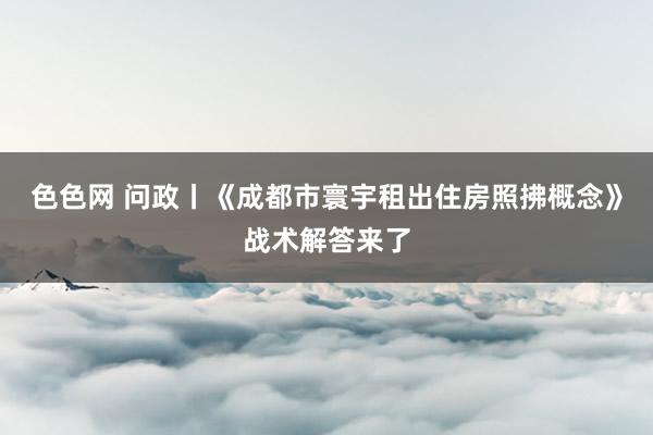 色色网 问政丨《成都市寰宇租出住房照拂概念》战术解答来了