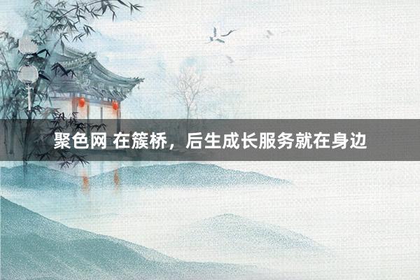 聚色网 在簇桥，后生成长服务就在身边