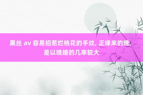 黑丝 av 容易招惹烂桃花的手纹， 正缘来的晚， 是以晚婚的几率较大