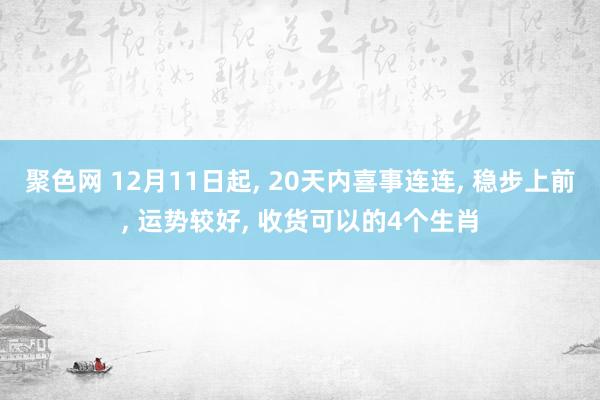 聚色网 12月11日起， 20天内喜事连连， 稳步上前， 运势较好， 收货可以的4个生肖