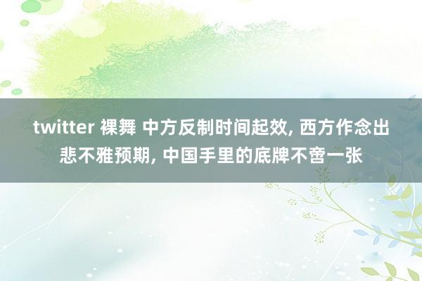 twitter 裸舞 中方反制时间起效， 西方作念出悲不雅预期， 中国手里的底牌不啻一张