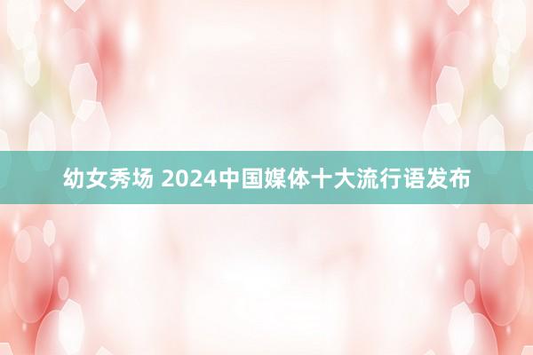 幼女秀场 2024中国媒体十大流行语发布