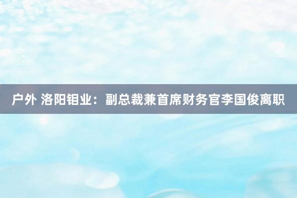 户外 洛阳钼业：副总裁兼首席财务官李国俊离职