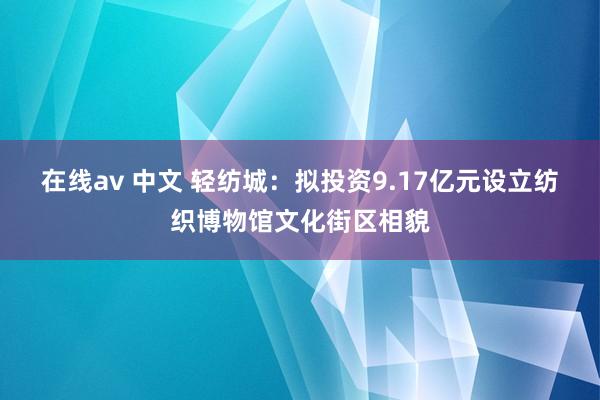 在线av 中文 轻纺城：拟投资9.17亿元设立纺织博物馆文化街区相貌