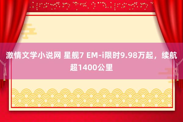 激情文学小说网 星舰7 EM-i限时9.98万起，续航超1400公里