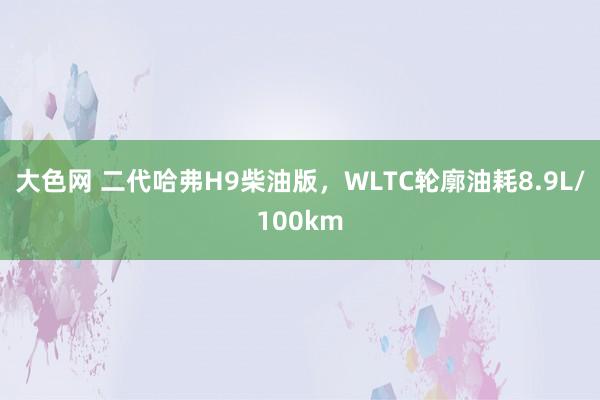 大色网 二代哈弗H9柴油版，WLTC轮廓油耗8.9L/100km