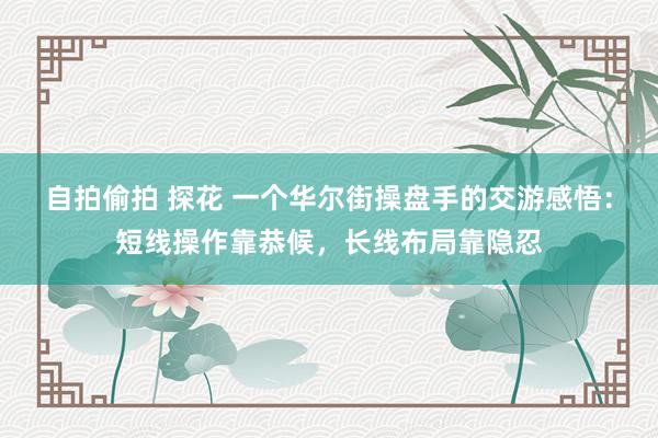 自拍偷拍 探花 一个华尔街操盘手的交游感悟：短线操作靠恭候，长线布局靠隐忍