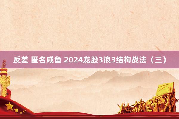 反差 匿名咸鱼 2024龙股3浪3结构战法（三）