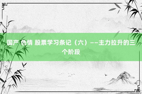 国产 色情 股票学习条记（六）——主力拉升的三个阶段