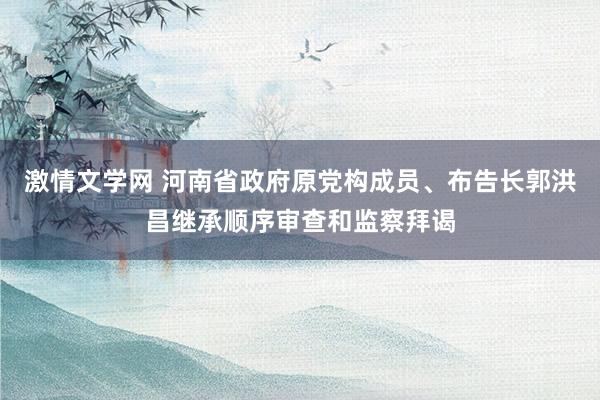 激情文学网 河南省政府原党构成员、布告长郭洪昌继承顺序审查和监察拜谒