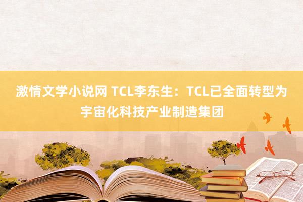 激情文学小说网 TCL李东生：TCL已全面转型为宇宙化科技产业制造集团