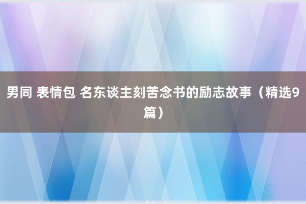 男同 表情包 名东谈主刻苦念书的励志故事（精选9篇）