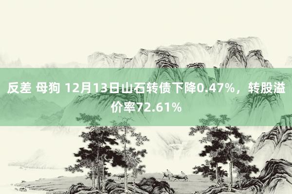 反差 母狗 12月13日山石转债下降0.47%，转股溢价率72.61%