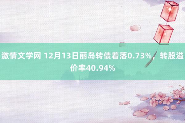 激情文学网 12月13日丽岛转债着落0.73%，转股溢价率40.94%