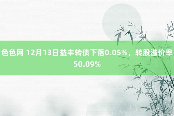 色色网 12月13日益丰转债下落0.05%，转股溢价率50.09%